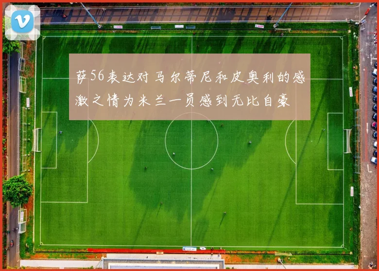 萨56表达对马尔蒂尼和皮奥利的感激之情为米兰一员感到无比自豪