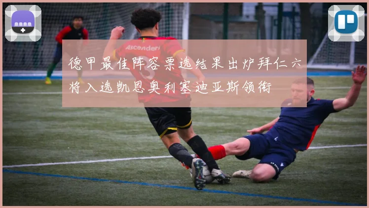 德甲最佳阵容票选结果出炉拜仁六将入选凯恩奥利塞迪亚斯领衔