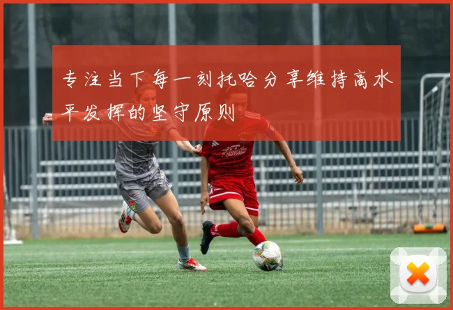 专注当下每一刻托哈分享维持高水平发挥的坚守原则