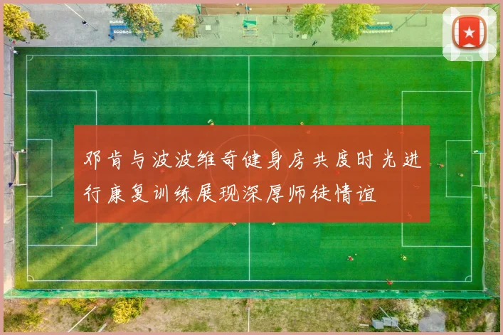 邓肯与波波维奇健身房共度时光进行康复训练展现深厚师徒情谊
