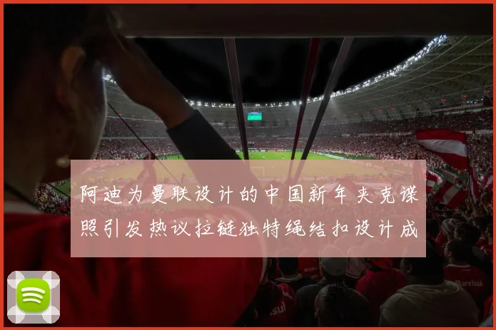 阿迪为曼联设计的中国新年夹克谍照引发热议拉链独特绳结扣设计成亮点