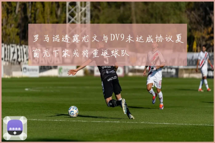 罗马诺透露尤文与DV9未达成协议夏窗无下家或将重返球队