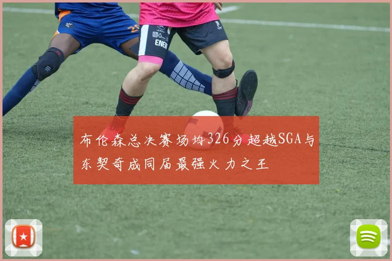 布伦森总决赛场均326分超越SGA与东契奇成同届最强火力之王