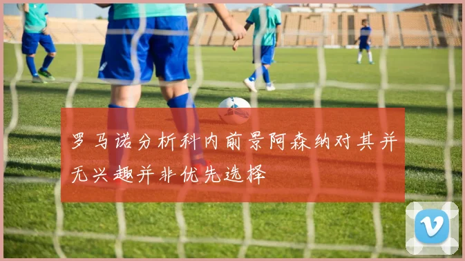 罗马诺分析科内前景阿森纳对其并无兴趣并非优先选择