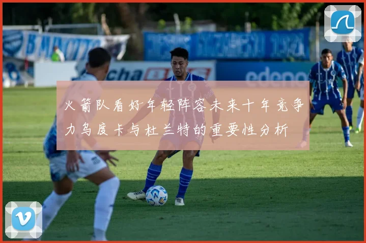 火箭队看好年轻阵容未来十年竞争力乌度卡与杜兰特的重要性分析