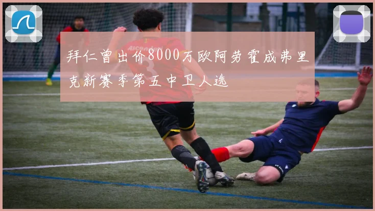 拜仁曾出价8000万欧阿劳霍成弗里克新赛季第五中卫人选