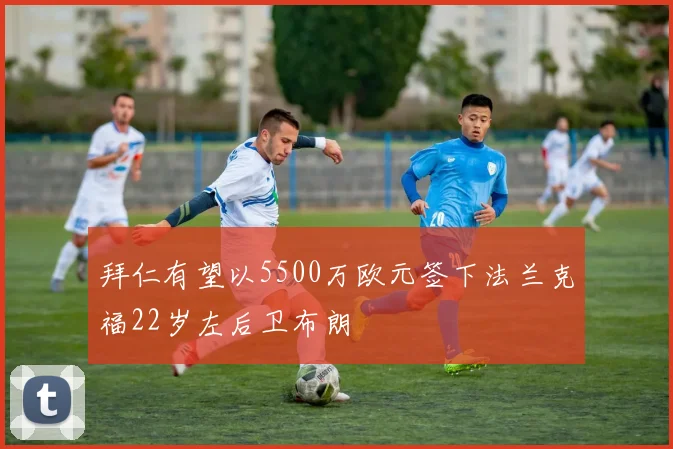 拜仁有望以5500万欧元签下法兰克福22岁左后卫布朗