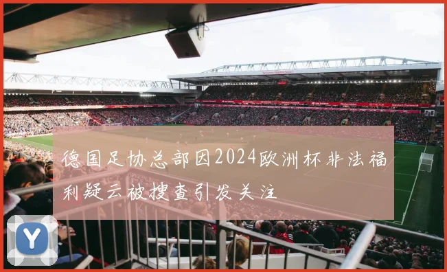 德国足协总部因2024欧洲杯非法福利疑云被搜查引发关注