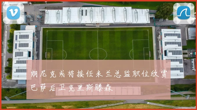 朗尼克或将接任米兰总监职位欣赏巴萨后卫克里斯滕森