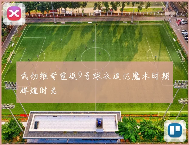 武切维奇重返9号球衣追忆魔术时期辉煌时光