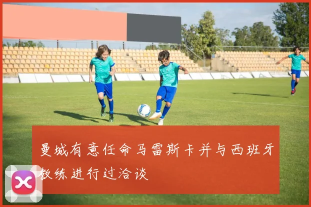 曼城有意任命马雷斯卡并与西班牙教练进行过洽谈