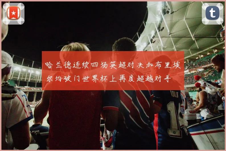 哈兰德连续四场英超对决加布里埃尔均破门世界杯上再度超越对手