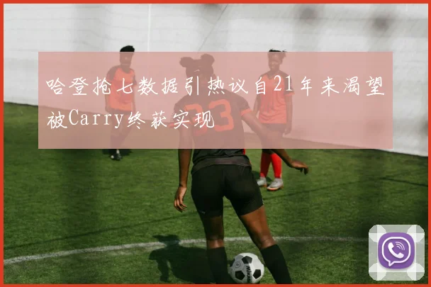 哈登抢七数据引热议自21年来渴望被Carry终获实现