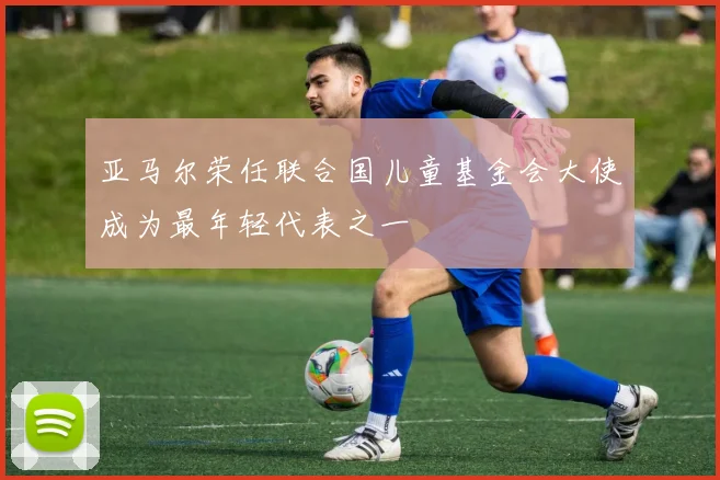亚马尔荣任联合国儿童基金会大使成为最年轻代表之一