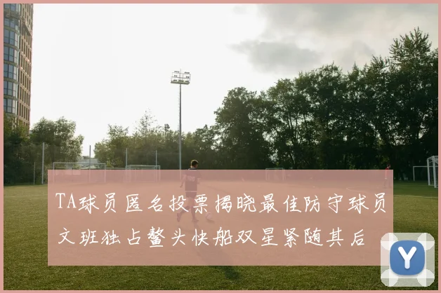 TA球员匿名投票揭晓最佳防守球员文班独占鳌头快船双星紧随其后