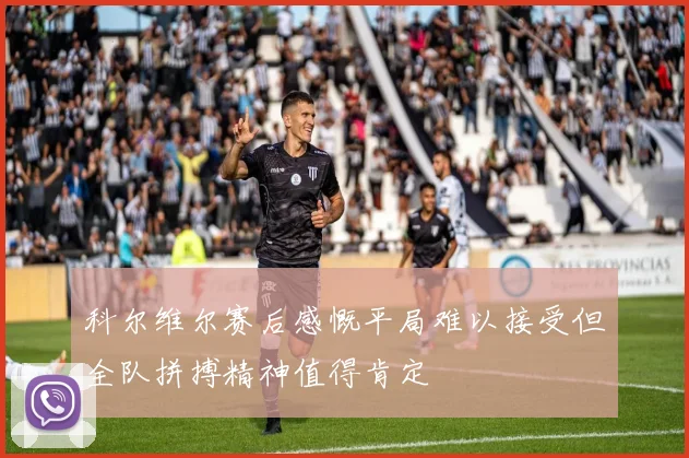 科尔维尔赛后感慨平局难以接受但全队拼搏精神值得肯定