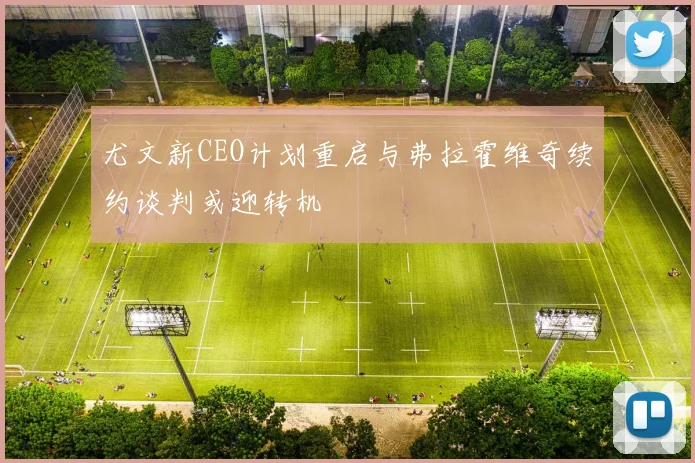 尤文新CEO计划重启与弗拉霍维奇续约谈判或迎转机