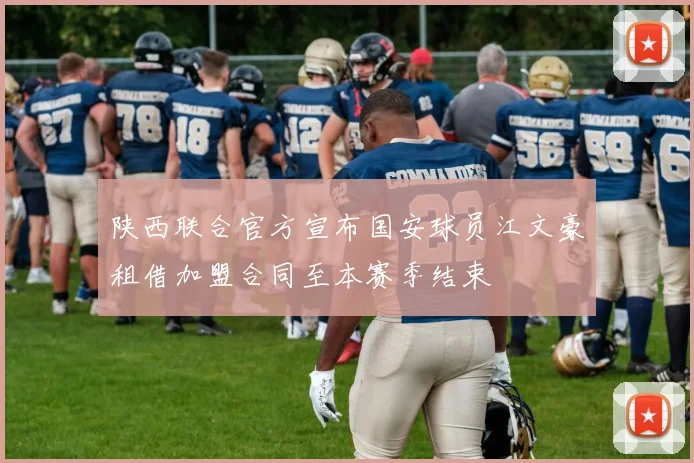 陕西联合官方宣布国安球员江文豪租借加盟合同至本赛季结束