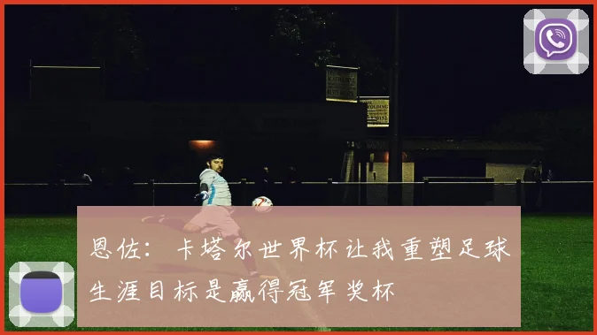 恩佐：卡塔尔世界杯让我重塑足球生涯目标是赢得冠军奖杯