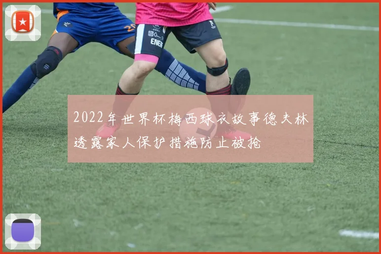 2022年世界杯梅西球衣故事德夫林透露家人保护措施防止被抢